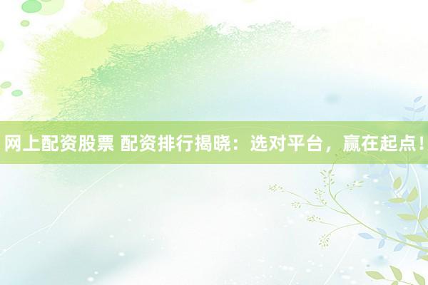 网上配资股票 配资排行揭晓：选对平台，赢在起点！