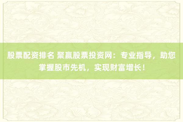 股票配资排名 聚赢股票投资网：专业指导，助您掌握股市先机，实现财富增长！