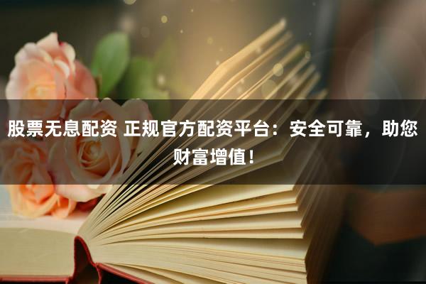 股票无息配资 正规官方配资平台：安全可靠，助您财富增值！