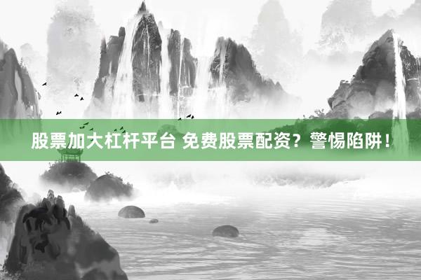 股票加大杠杆平台 免费股票配资？警惕陷阱！
