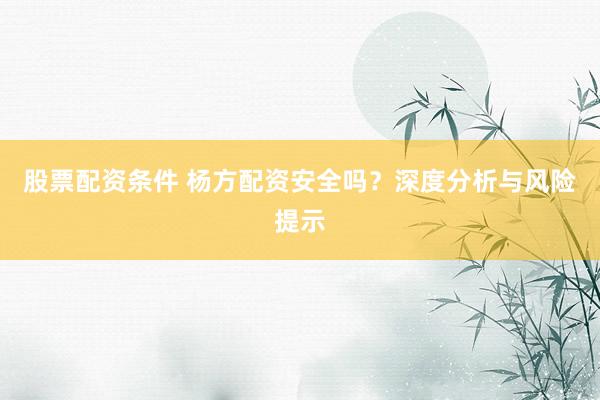 股票配资条件 杨方配资安全吗？深度分析与风险提示