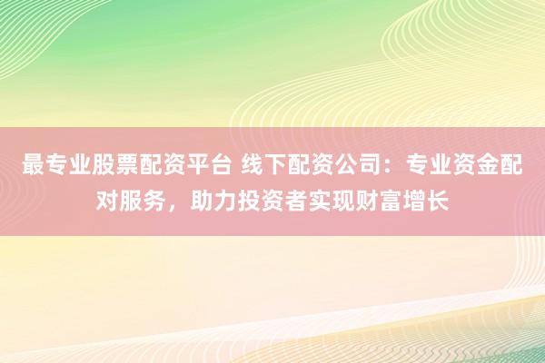 最专业股票配资平台 线下配资公司：专业资金配对服务，助力投资者实现财富增长